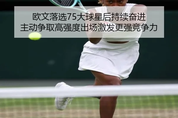 欧文落选75大球星后持续奋进 主动争取高强度出场激发更强竞争力